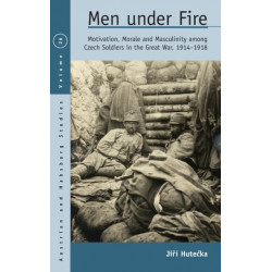 Men Under Fire: Motivation, Morale, and Masculinity among Czech Soldiers in the Great War, 1914–1918