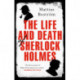 The Life and Death of Sherlock Holmes: Master Detective, Myth and Media Star