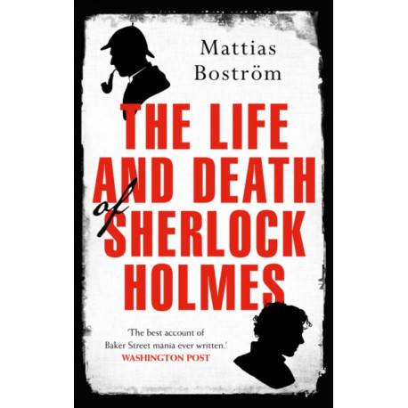 The Life and Death of Sherlock Holmes: Master Detective, Myth and Media Star