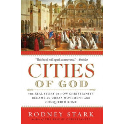 Cities of God: The Real Story of How Christianity Became an Urban Moveme nt and Conquered Rome: The Real Story of How Christianity Became an Urban Moveme nt and Conquered Rome