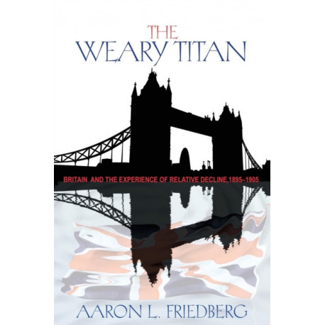 The Weary Titan: Britain and the Experience of Relative Decline, 1895-1905