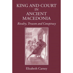King and Court in Ancient Macedonia: Rivalry, Treason and Conspiracy