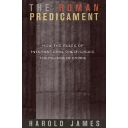 The Roman Predicament: How the Rules of International Order Create the Politics of Empire