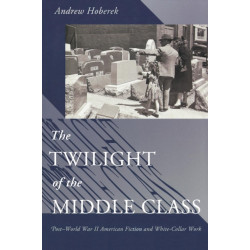 The Twilight of the Middle Class: Post-World War II American Fiction and White-Collar Work