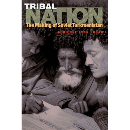 Tribal Nation: The Making of Soviet Turkmenistan