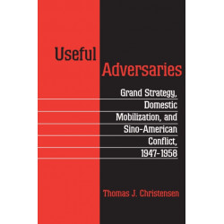 Useful Adversaries: Grand Strategy, Domestic Mobilization, and Sino-American Conflict, 1947-1958