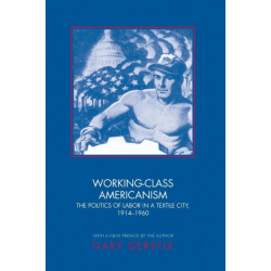 Working-Class Americanism: The Politics of Labor in a Textile City, 1914-1960