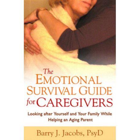The Emotional Survival Guide for Caregivers: Looking After Yourself and Your Family While Helping an Aging Parent