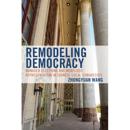 Remodeling Democracy: Managed Elections and Mobilized Representation in Chinese Local Congresses