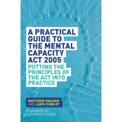 A Practical Guide to the Mental Capacity Act 2005: Putting the Principles of the Act Into Practice