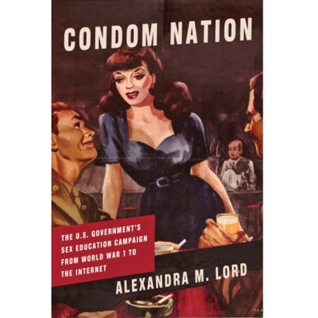 Condom Nation: The U.S. Government's Sex Education Campaign from World War I to the Internet