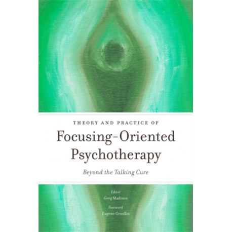 Theory and Practice of Focusing-Oriented Psychotherapy: Beyond the Talking Cure