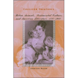 Civilized Creatures: Urban Animals, Sentimental Culture, and American Literature, 1850–1900
