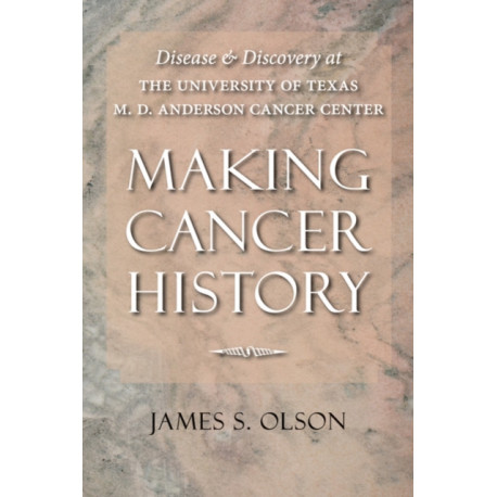 Making Cancer History: Disease and Discovery at the University of Texas M. D. Anderson Cancer Center