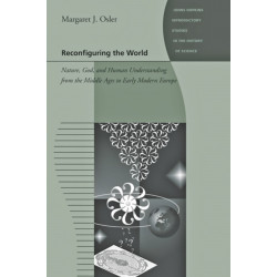 Reconfiguring the World: Nature, God, and Human Understanding from the Middle Ages to Early Modern Europe