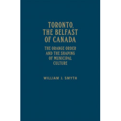 Toronto, the Belfast of Canada: The Orange Order and the Shaping of Municipal Culture