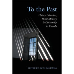To the Past: History Education, Public Memory, and Citizenship in Canada