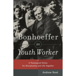 Bonhoeffer as Youth Worker – A Theological Vision for Discipleship and Life Together: A Theological Vision for Discipleship and Life Together