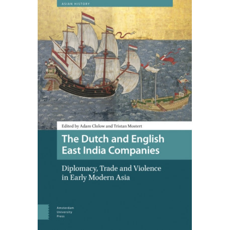 The Dutch and English East India Companies: Diplomacy, Trade and Violence in Early Modern Asia