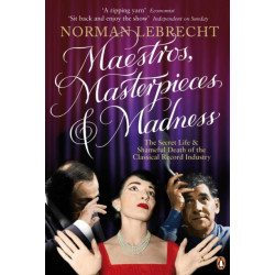 Maestros, Masterpieces and Madness: The Secret Life and Shameful Death of the Classical Record Industry