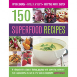 150 Superfood recipes: A Vibrant Collection of Dishes, Packed with Powerful, Nutrient-rich Ingredients, Shown in Over 500 Photographs