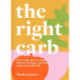 The Right Carb: How to Enjoy Carbs with Over 50 Simple, Nutritious Recipes for Good Health