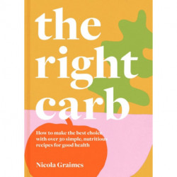 The Right Carb: How to Enjoy Carbs with Over 50 Simple, Nutritious Recipes for Good Health