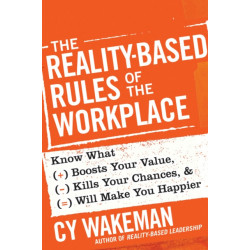 The Reality-Based Rules of the Workplace: Know What Boosts Your Value, Kills Your Chances, and Will Make You Happier