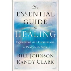 The Essential Guide to Healing – Equipping All Christians to Pray for the Sick: Equipping All Christians to Pray for the Sick