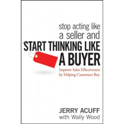 Stop Acting Like a Seller and Start Thinking Like a Buyer: Improve Sales Effectiveness by Helping Customers Buy