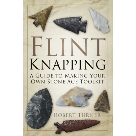 Flint Knapping: A Guide to Making Your Own Stone Age Toolkit