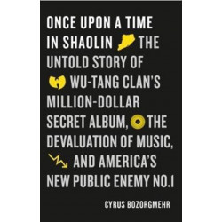 Once Upon a Time in Shaolin: The Untold Story of Wu-Tang Clan's Million-Dollar Secret Album, the Devaluation of Music, and America's New Public Enemy No. 1