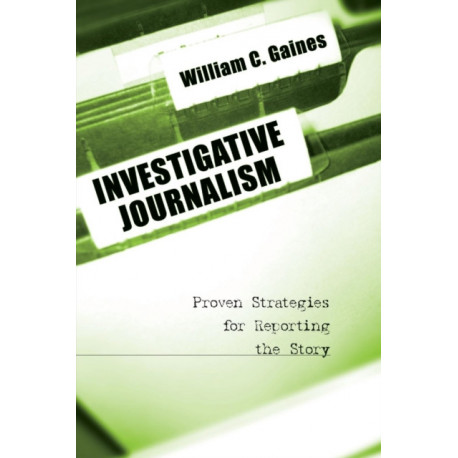 Investigative Journalism: Proven Strategies for Reporting the Story