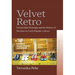 Velvet Retro: Postsocialist Nostalgia and the Politics of Heroism in Czech Popular Culture