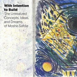 With Intention to Build: The Unrealized Concepts, Ideas and Dreams of Moshe Safdie