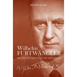 Wilhelm Furtwangler: Art and the Politics of the Unpolitical