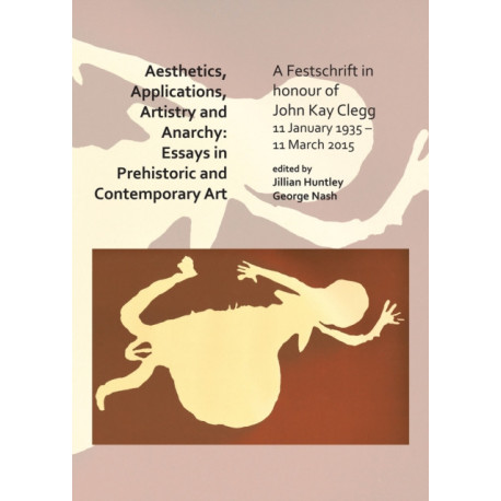 Aesthetics, Applications, Artistry and Anarchy: Essays in Prehistoric and Contemporary Art: A Festschrift in honour of John Kay Clegg, 11 January 1935 – 11 March 2015