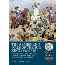 The The Armies and Wars of the Sun King 1643-1715: Volume 3 - 1685-1697 Campaigns, The Line Cavalry, Dragoons and the Irish Wild Geese