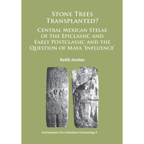 Stone Trees Transplanted? Central Mexican Stelae of the Epiclassic and Early Postclassic and the Question of Maya ‘Influence’