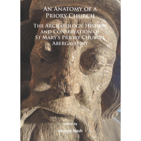 An Anatomy of a Priory Church: The Archaeology, History and Conservation of St Mary’s Priory Church, Abergavenny