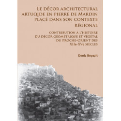Le decor architectural artuqide en pierre de Mardin place dans son contexte regional: Contribution a l’histoire du decor geometrique et vegetal du Proche-Orient des XIIe-XVe siecles