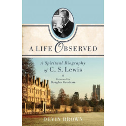 A Life Observed – A Spiritual Biography of C. S. Lewis: A Spiritual Biography of C. S. Lewis