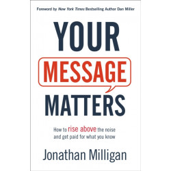 Your Message Matters – How to Rise above the Noise and Get Paid for What You Know: How to Rise above the Noise and Get Paid for What You Know