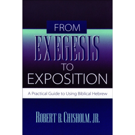 From Exegesis to Exposition – A Practical Guide to Using Biblical Hebrew: A Practical Guide to Using Biblical Hebrew