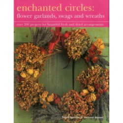 Enchanted Circles: Flower Garlands, Swags and Wreaths: Over 200 Projects for Beautiful Fresh and Dried Arrangements