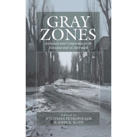 Gray Zones: Ambiguity and Compromise in the Holocaust and its Aftermath