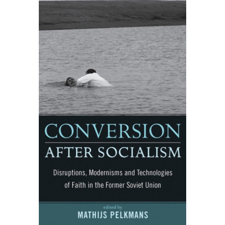 Conversion After Socialism: Disruptions, Modernisms and Technologies of Faith in the Former Soviet Union