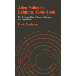 Alien Policy in Belgium, 1840-1940: The Creation of Guest Workers, Refugees and Illegal Aliens