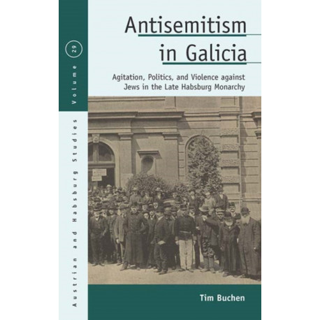 Antisemitism in Galicia: Agitation, Politics, and Violence against Jews in the Late Habsburg Monarchy