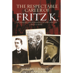 The Respectable Career of Fritz K.: The Making and Remaking of a Provincial Nazi Leader